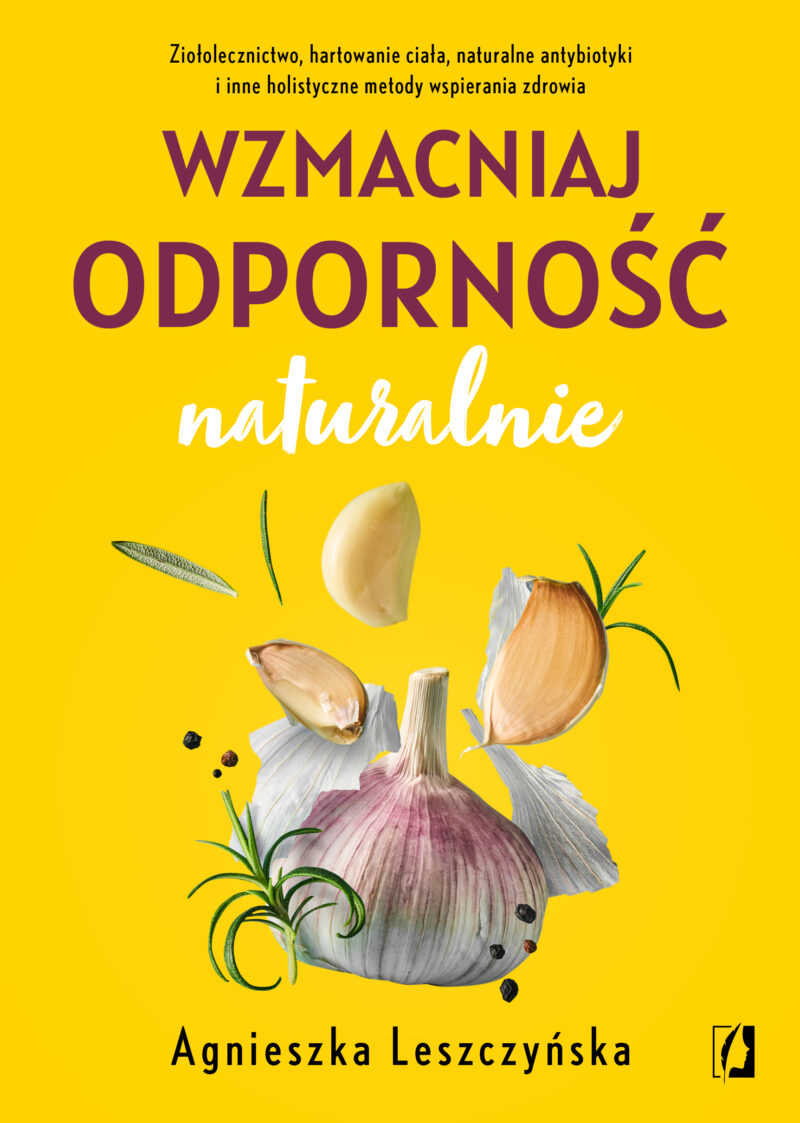 Wzmacniaj odporność naturalnie. Ziołolecznictwo, hartowanie ciała, naturalne antybiotyki i inne holistyczne metody wspierania zdrowia