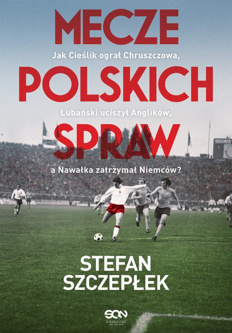 Mecze polskich spraw. Jak Cieślik ograł Chruszczowa, Lubański uciszył Anglików, a Nawałka zatrzymał Niemców