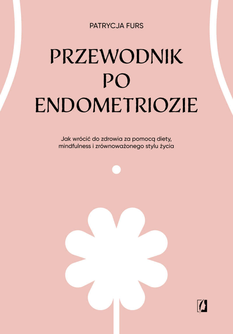 Przewodnik po endometriozie. Jak wrócić do zdrowia za pomocą diety, mindfulness i zrównoważonego stylu życia