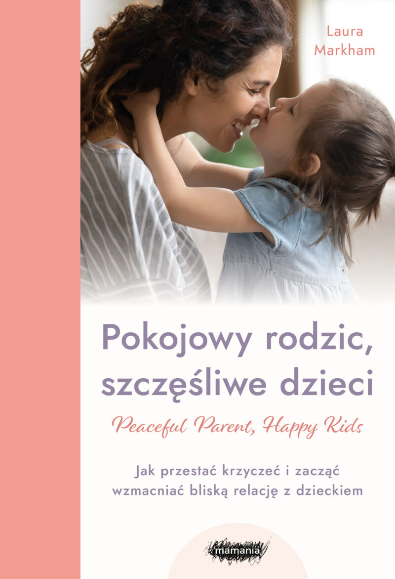 Pokojowy rodzic, szczęśliwe dzieci. Peaceful Parent, Happy Kids. Jak przestać krzyczeć i zacząć wzmacniać bliską relację z dzieckiem