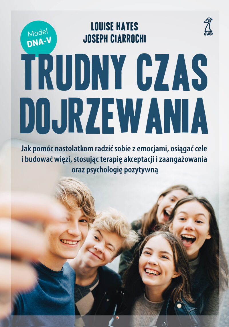 Trudny czas dojrzewania. Jak pomóc nastolatkom radzić sobie z emocjami, osiągać cele i budować więzi, stosując terapię akceptacji i zaangażowania oraz psychologię pozytywną